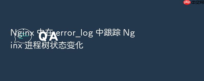 nginx 中在 error_log 中跟踪 nginx 进程树状态变化