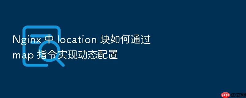 nginx 中 location 块如何通过 map 指令实现动态配置