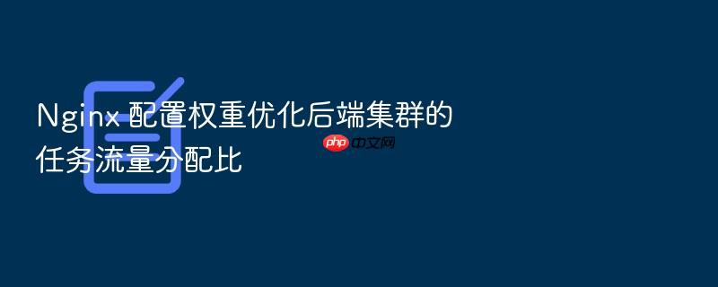 nginx 配置权重优化后端集群的任务流量分配比
