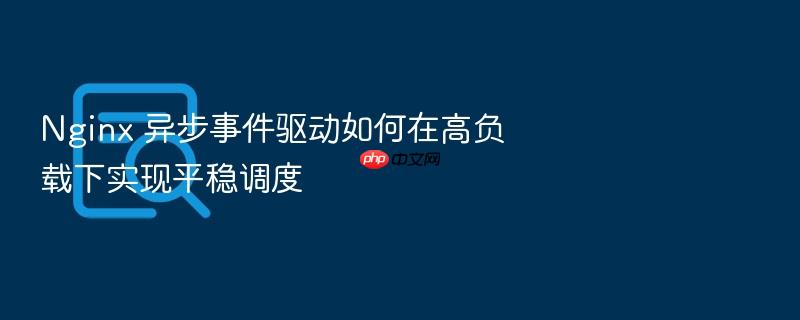 nginx 异步事件驱动如何在高负载下实现平稳调度
