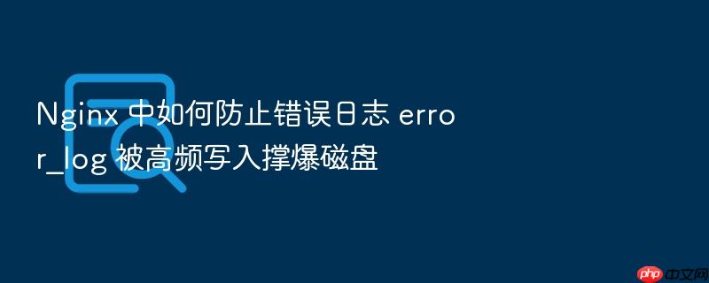 nginx 中如何防止错误日志 error_log 被高频写入撑爆磁盘