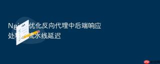 nginx 优化反向代理中后端响应处理的流水线延迟