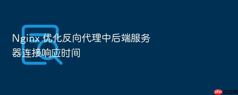 nginx 优化反向代理中后端服务器连接响应时间