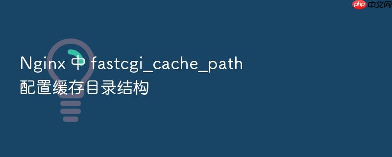 nginx 中 fastcgi_cache_path 配置缓存目录结构