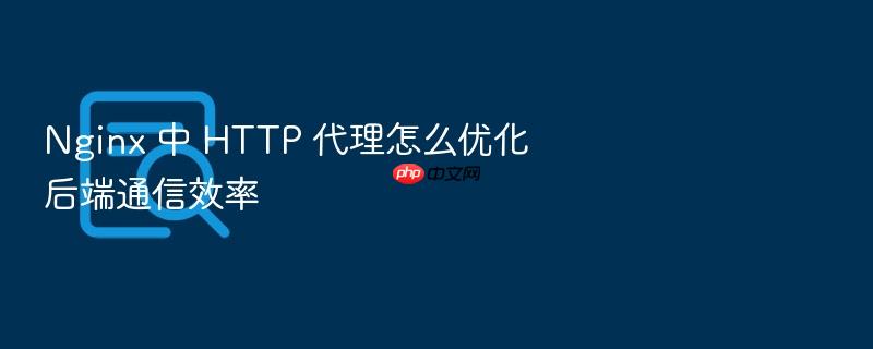 nginx 中 http 代理怎么优化后端通信效率
