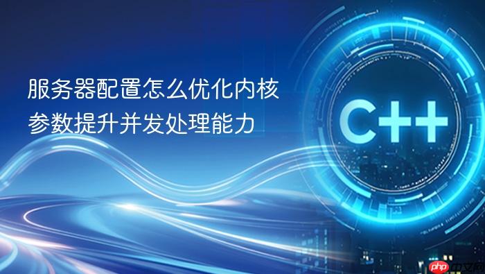 服务器配置怎么优化内核参数提升并发处理能力