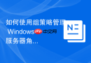 如何使用组策略管理 Windows 服务器角色设置
