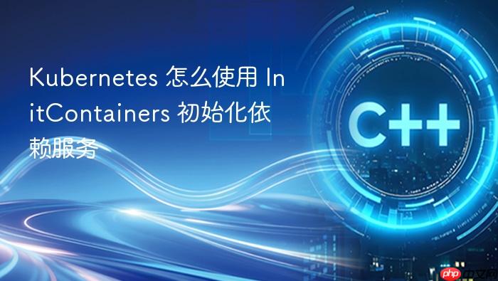 kubernetes 怎么使用 initcontainers 初始化依赖服务