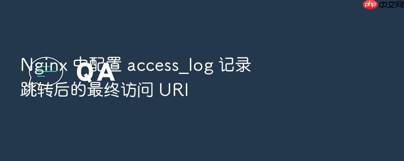 nginx 中配置 access_log 记录跳转后的最终访问 uri