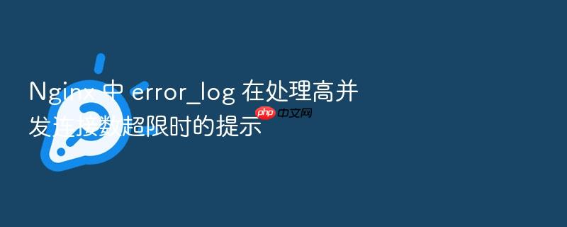 nginx 中 error_log 在处理高并发连接数超限时的提示