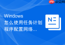 Windows 怎么使用任务计划程序配置网络连接可用时触发任务