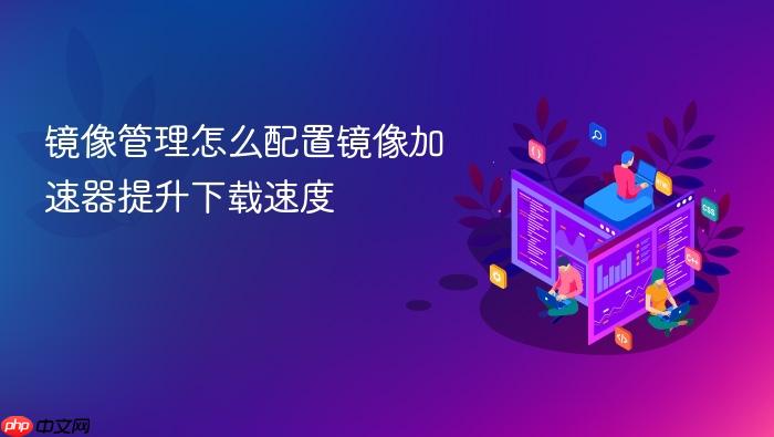 镜像管理怎么配置镜像加速器提升下载速度