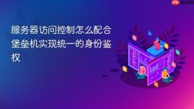 服务器访问控制怎么配合堡垒机实现统一的身份鉴权