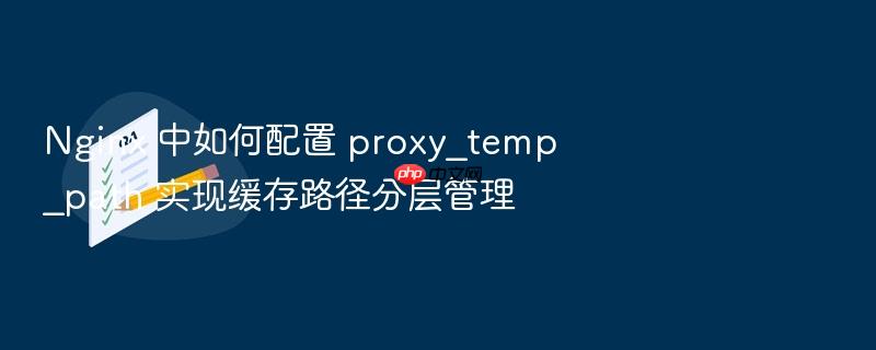 nginx 中如何配置 proxy_temp_path 实现缓存路径分层管理