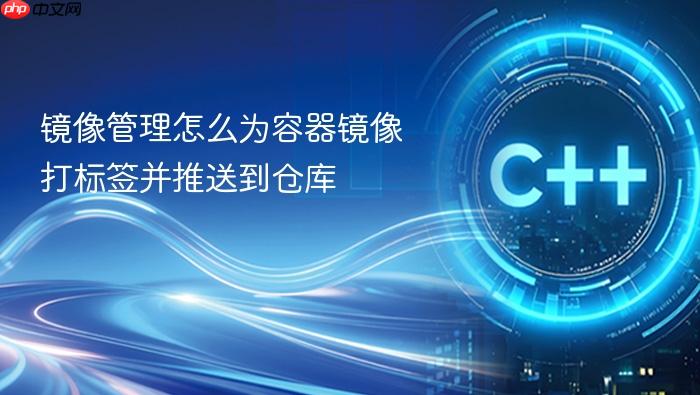 镜像管理怎么为容器镜像打标签并推送到仓库
