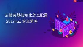 云服务器初始化怎么配置 SELinux 安全策略