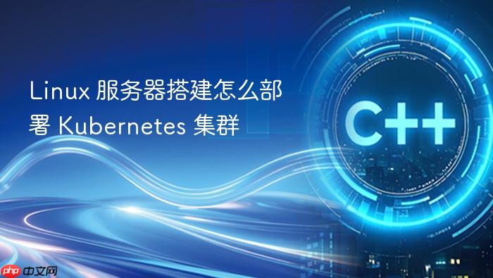 linux 服务器搭建怎么部署 kubernetes 集群