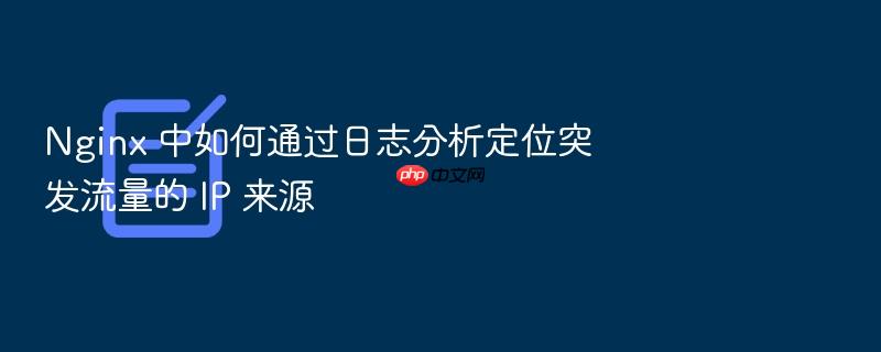 nginx 中如何通过日志分析定位突发流量的 ip 来源