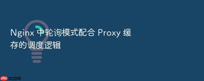 nginx 中轮询模式配合 proxy 缓存的调度逻辑