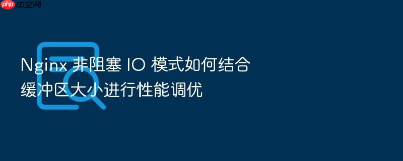 nginx 非阻塞 io 模式如何结合缓冲区大小进行性能调优
