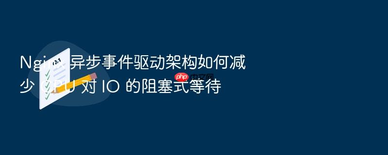 nginx 异步事件驱动架构如何减少 cpu 对 io 的阻塞式等待