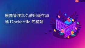 镜像管理怎么使用缓存加速 dockerfile 的构建