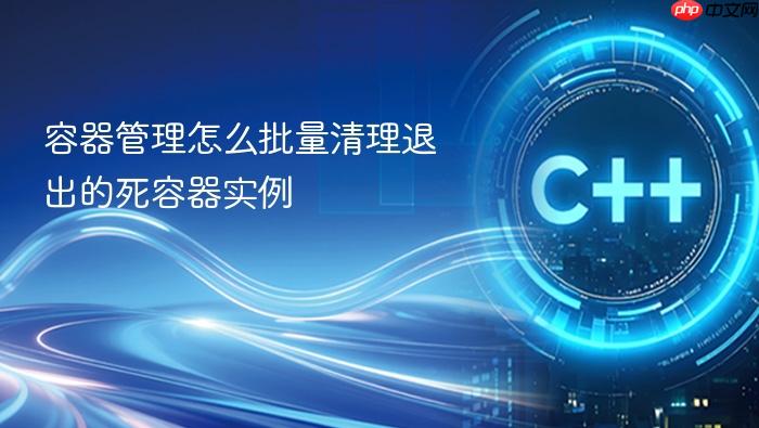 容器管理怎么批量清理退出的死容器实例