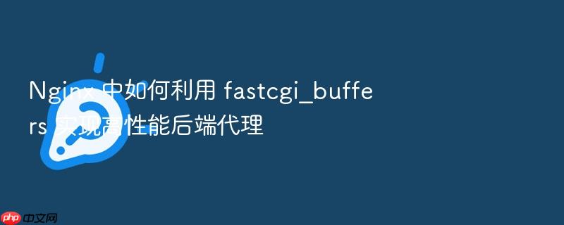nginx 中如何利用 fastcgi_buffers 实现高性能后端代理