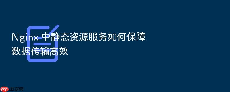 nginx 中静态资源服务如何保障数据传输高效