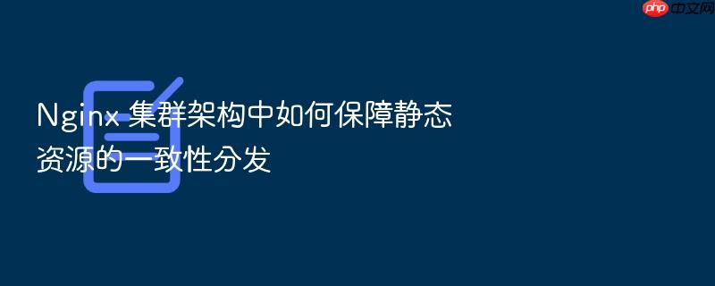 nginx 集群架构中如何保障静态资源的一致性分发