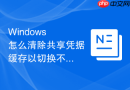Windows 怎么清除共享凭据缓存以切换不同的共享权限账户