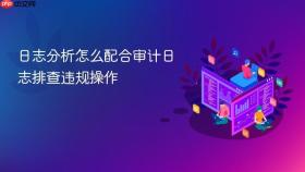 日志分析怎么配合审计日志排查违规操作