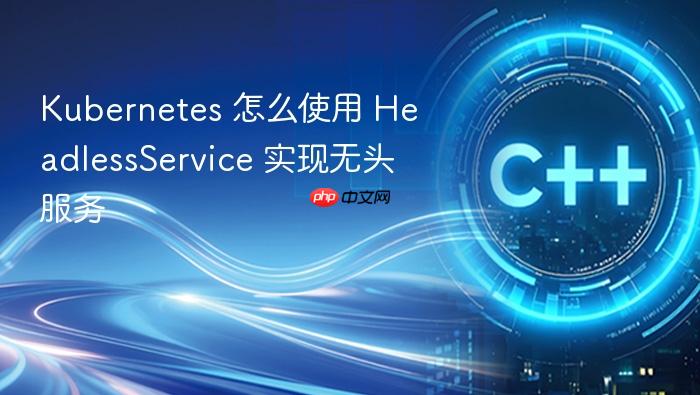 kubernetes 怎么使用 headlessservice 实现无头服务