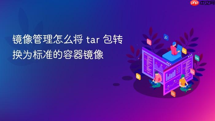 镜像管理怎么将 tar 包转换为标准的容器镜像