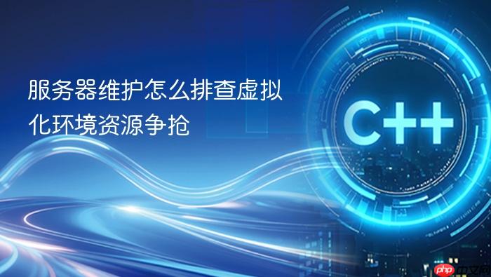 服务器维护怎么排查虚拟化环境资源争抢