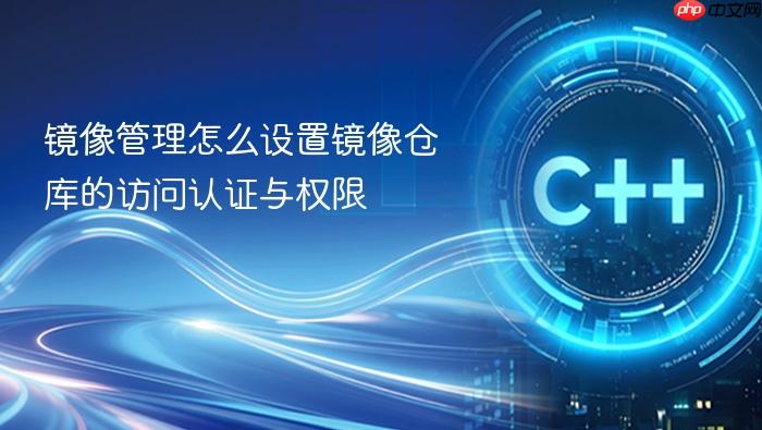 镜像管理怎么设置镜像仓库的访问认证与权限