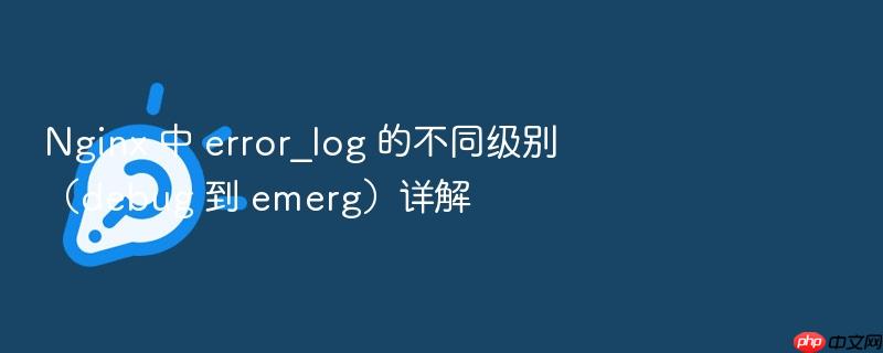 nginx 中 error_log 的不同级别（debug 到 emerg）详解