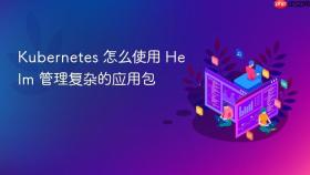Kubernetes 怎么使用 Helm 管理复杂的应用包