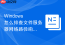Windows 怎么排查文件服务器网络路径响应超时或失去响应故障