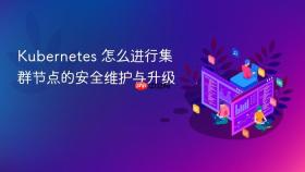 kubernetes 怎么进行集群节点的安全维护与升级
