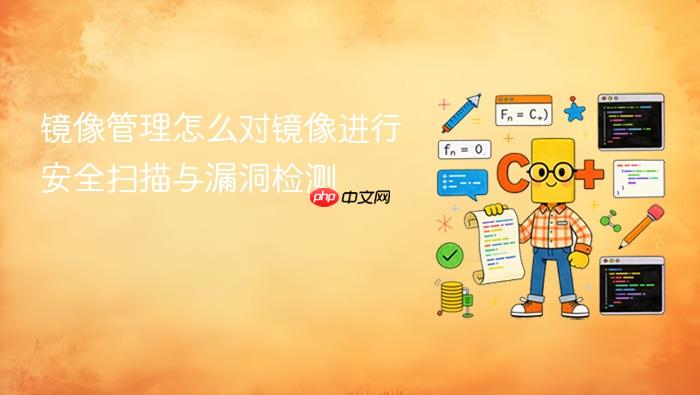 镜像管理怎么对镜像进行安全扫描与漏洞检测