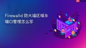 Firewalld 防火墙区域与端口管理怎么写