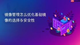 镜像管理怎么优化基础镜像的选择与安全性