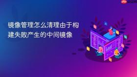 镜像管理怎么清理由于构建失败产生的中间镜像