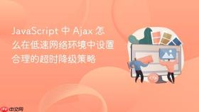 JavaScript 中 Ajax 怎么在低速网络环境中设置合理的超时降级策略