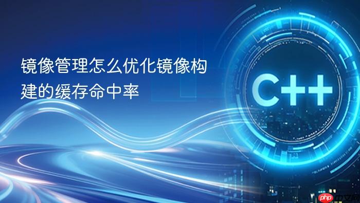 镜像管理怎么优化镜像构建的缓存命中率