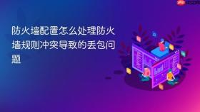 防火墙配置怎么处理防火墙规则冲突导致的丢包问题