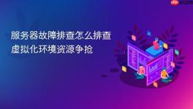 服务器故障排查怎么排查虚拟化环境资源争抢