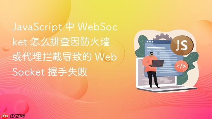 javascript 中 websocket 怎么排查因防火墙或代理拦截导致的 websocket 握手失败