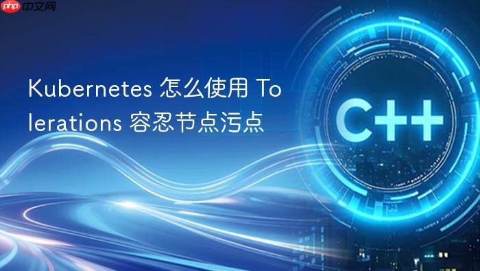 kubernetes 怎么使用 tolerations 容忍节点污点